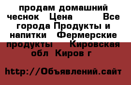 продам домашний чеснок › Цена ­ 100 - Все города Продукты и напитки » Фермерские продукты   . Кировская обл.,Киров г.